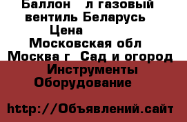 Баллон 50л газовый, вентиль Беларусь › Цена ­ 1 900 - Московская обл., Москва г. Сад и огород » Инструменты. Оборудование   